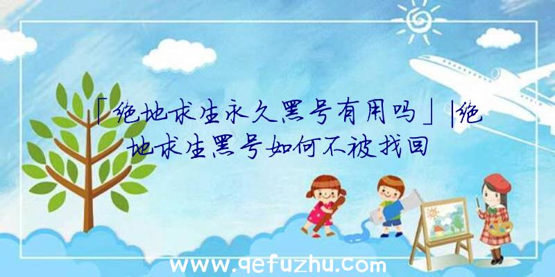 「绝地求生永久黑号有用吗」|绝地求生黑号如何不被找回